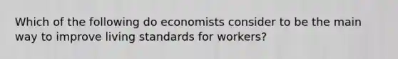 Which of the following do economists consider to be the main way to improve living standards for workers?