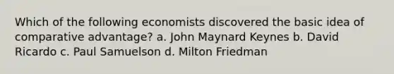 Which of the following economists discovered the basic idea of comparative advantage? a. John Maynard Keynes b. David Ricardo c. Paul Samuelson d. Milton Friedman