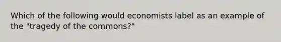 Which of the following would economists label as an example of the "tragedy of the commons?"