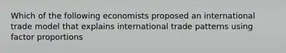 Which of the following economists proposed an international trade model that explains international trade patterns using factor proportions