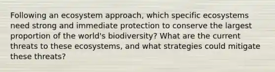 Following an ecosystem approach, which specific ecosystems need strong and immediate protection to conserve the largest proportion of the world's biodiversity? What are the current threats to these ecosystems, and what strategies could mitigate these threats?