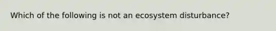 Which of the following is not an ecosystem disturbance?