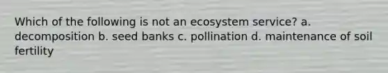 Which of the following is not an ecosystem service? a. decomposition b. seed banks c. pollination d. maintenance of soil fertility