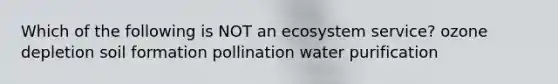 Which of the following is NOT an ecosystem service? ozone depletion soil formation pollination water purification