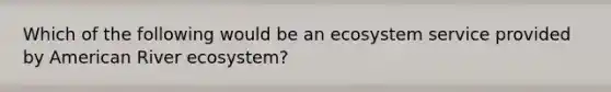 Which of the following would be an ecosystem service provided by American River ecosystem?