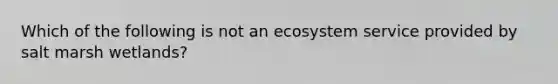 Which of the following is not an ecosystem service provided by salt marsh wetlands?