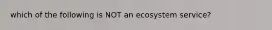 which of the following is NOT an ecosystem service?