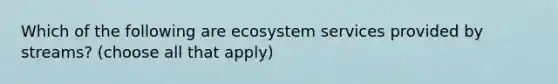 Which of the following are ecosystem services provided by streams? (choose all that apply)