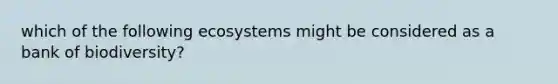 which of the following ecosystems might be considered as a bank of biodiversity?