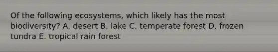 Of the following ecosystems, which likely has the most biodiversity? A. desert B. lake C. temperate forest D. frozen tundra E. tropical rain forest