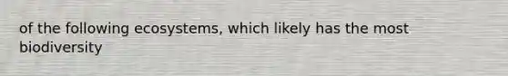 of the following ecosystems, which likely has the most biodiversity