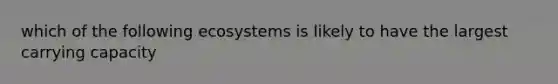 which of the following ecosystems is likely to have the largest carrying capacity