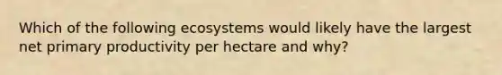 Which of the following ecosystems would likely have the largest net primary productivity per hectare and why?