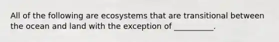 All of the following are ecosystems that are transitional between the ocean and land with the exception of __________.