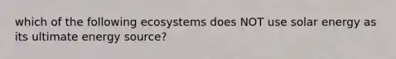 which of the following ecosystems does NOT use solar energy as its ultimate energy source?