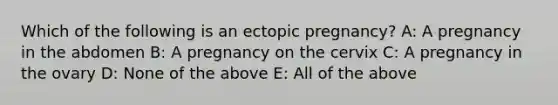 Which of the following is an ectopic pregnancy? A: A pregnancy in the abdomen B: A pregnancy on the cervix C: A pregnancy in the ovary D: None of the above E: All of the above