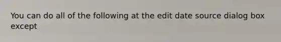 You can do all of the following at the edit date source dialog box except