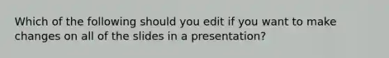 Which of the following should you edit if you want to make changes on all of the slides in a presentation?