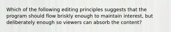 Which of the following editing principles suggests that the program should flow briskly enough to maintain interest, but deliberately enough so viewers can absorb the content?