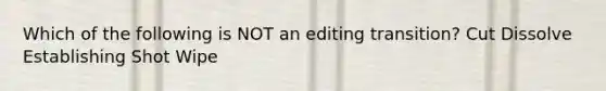 Which of the following is NOT an editing transition? Cut Dissolve Establishing Shot Wipe