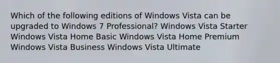 Which of the following editions of Windows Vista can be upgraded to Windows 7 Professional? Windows Vista Starter Windows Vista Home Basic Windows Vista Home Premium Windows Vista Business Windows Vista Ultimate