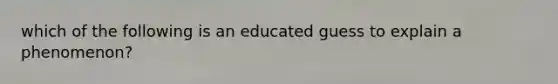 which of the following is an educated guess to explain a phenomenon?