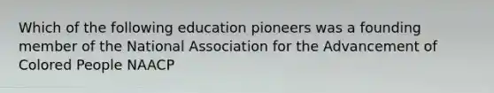 Which of the following education pioneers was a founding member of the National Association for the Advancement of Colored People NAACP