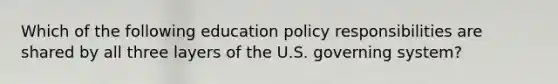 Which of the following education policy responsibilities are shared by all three layers of the U.S. governing system?