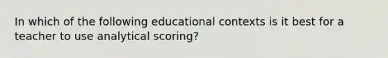 In which of the following educational contexts is it best for a teacher to use analytical scoring?