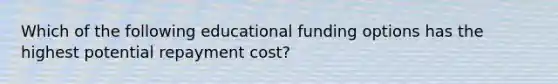 Which of the following educational funding options has the highest potential repayment cost?