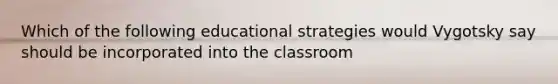 Which of the following educational strategies would Vygotsky say should be incorporated into the classroom