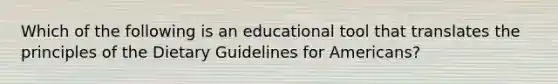 Which of the following is an educational tool that translates the principles of the Dietary Guidelines for Americans?