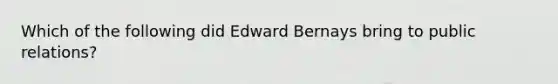 Which of the following did Edward Bernays bring to public relations?