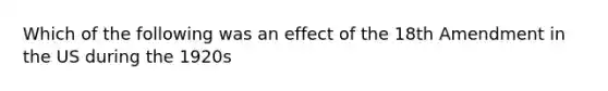 Which of the following was an effect of the 18th Amendment in the US during the 1920s