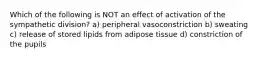 Which of the following is NOT an effect of activation of the sympathetic division? a) peripheral vasoconstriction b) sweating c) release of stored lipids from adipose tissue d) constriction of the pupils