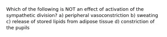 Which of the following is NOT an effect of activation of the sympathetic division? a) peripheral vasoconstriction b) sweating c) release of stored lipids from adipose tissue d) constriction of the pupils