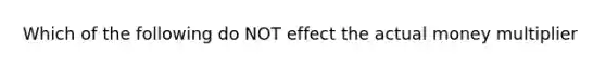 Which of the following do NOT effect the actual money multiplier