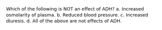 Which of the following is NOT an effect of ADH? a. Increased osmolarity of plasma. b. Reduced blood pressure. c. Increased diuresis. d. All of the above are not effects of ADH.