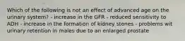 Which of the following is not an effect of advanced age on the urinary system? - increase in the GFR - reduced sensitivity to ADH - increase in the formation of kidney stones - problems wit urinary retention in males due to an enlarged prostate