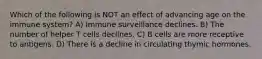 Which of the following is NOT an effect of advancing age on the immune system? A) Immune surveillance declines. B) The number of helper T cells declines. C) B cells are more receptive to antigens. D) There is a decline in circulating thymic hormones.