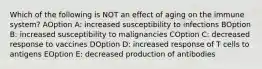 Which of the following is NOT an effect of aging on the immune system? AOption A: increased susceptibility to infections BOption B: increased susceptibility to malignancies COption C: decreased response to vaccines DOption D: increased response of T cells to antigens EOption E: decreased production of antibodies