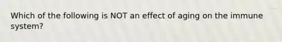 Which of the following is NOT an effect of aging on the immune system?