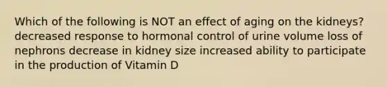 Which of the following is NOT an effect of aging on the kidneys? decreased response to hormonal control of urine volume loss of nephrons decrease in kidney size increased ability to participate in the production of Vitamin D