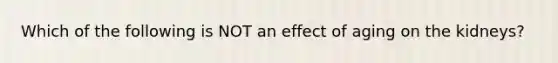 Which of the following is NOT an effect of aging on the kidneys?