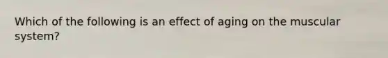 Which of the following is an effect of aging on the muscular system?