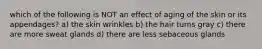 which of the following is NOT an effect of aging of the skin or its appendages? a) the skin wrinkles b) the hair turns gray c) there are more sweat glands d) there are less sebaceous glands