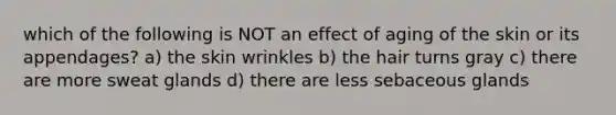 which of the following is NOT an effect of aging of the skin or its appendages? a) the skin wrinkles b) the hair turns gray c) there are more sweat glands d) there are less sebaceous glands