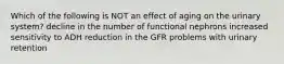 Which of the following is NOT an effect of aging on the urinary system? decline in the number of functional nephrons increased sensitivity to ADH reduction in the GFR problems with urinary retention