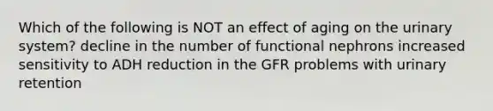 Which of the following is NOT an effect of aging on the urinary system? decline in the number of functional nephrons increased sensitivity to ADH reduction in the GFR problems with urinary retention