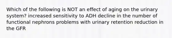 Which of the following is NOT an effect of aging on the urinary system? increased sensitivity to ADH decline in the number of functional nephrons problems with urinary retention reduction in the GFR